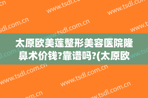太原欧美莲整形美容医院隆鼻术价钱?靠谱吗?(太原欧美莲整形医生)