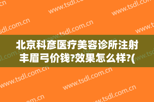 北京科彦医疗美容诊所注射丰眉弓价钱?效果怎么样?(北京科彦医疗整形)