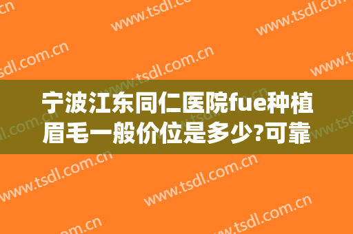 宁波江东同仁医院fue种植眉毛一般价位是多少?可靠吗?(宁波哪个医院可以植眉)