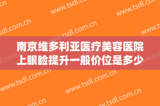 南京维多利亚医疗美容医院上眼睑提升一般价位是多少?有哪些优势?(南京维多利亚整形医院怎么样)
