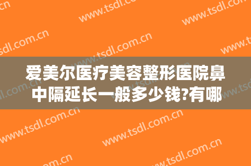 爱美尔医疗美容整形医院鼻中隔延长一般多少钱?有哪些优势?(整形医院可以矫正鼻中隔吗?)
