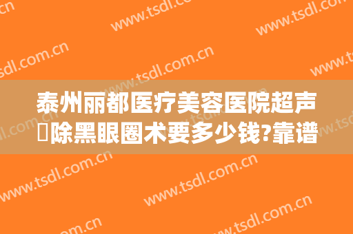 泰州丽都医疗美容医院超声袪除黑眼圈术要多少钱?靠谱吗?(泰州丽都整形美容医院地址)