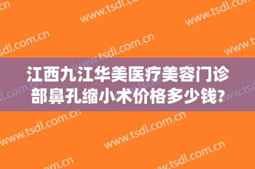 江西九江华美医疗美容门诊部鼻孔缩小术价格多少钱?需要多久恢复?(九院鼻头缩小手术费用)