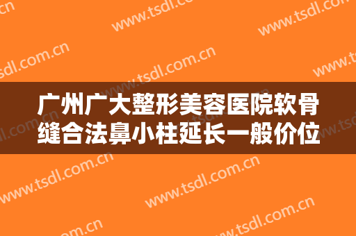 广州广大整形美容医院软骨缝合法鼻小柱延长一般价位是多少?效果怎么样?