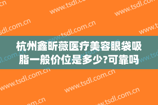 杭州鑫昕薇医疗美容眼袋吸脂一般价位是多少?可靠吗?(杭州昕薇整形怎么样)