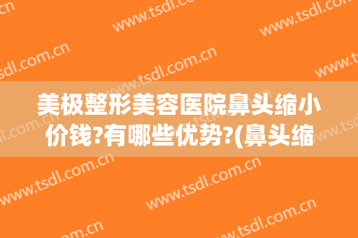 美极整形美容医院鼻头缩小价钱?有哪些优势?(鼻头缩小整形价格)