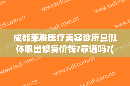 成都莱雅医疗美容诊所鼻假体取出修复价钱?靠谱吗?(假体鼻子修复需要多少钱)