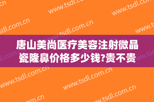 唐山美尚医疗美容注射微晶瓷隆鼻价格多少钱?贵不贵?(微晶瓷隆鼻医院)