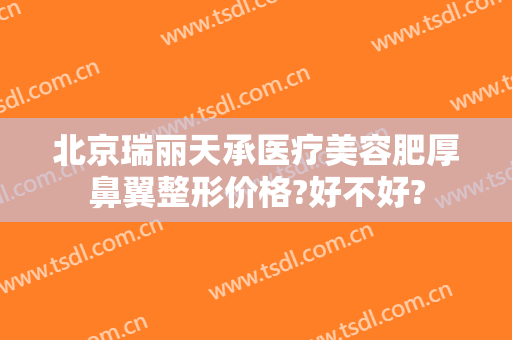 北京瑞丽天承医疗美容肥厚鼻翼整形价格?好不好?