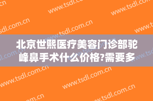 北京世熙医疗美容门诊部驼峰鼻手术什么价格?需要多久恢复?(北京世熙医疗美容医院)