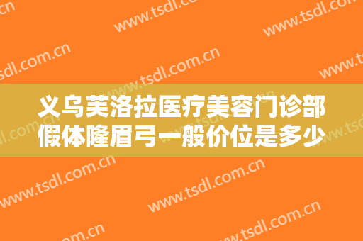 义乌芙洛拉医疗美容门诊部假体隆眉弓一般价位是多少费用?效果怎么样?