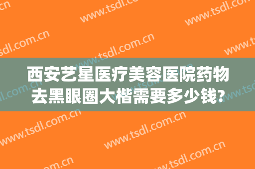 西安艺星医疗美容医院药物去黑眼圈大楷需要多少钱?多长时间恢复?(医美去黑眼圈大概价位)