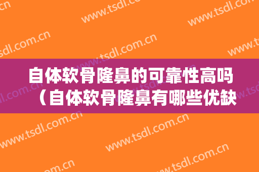 自体软骨隆鼻的可靠性高吗（自体软骨隆鼻有哪些优缺点）(什么是自体软骨隆鼻)