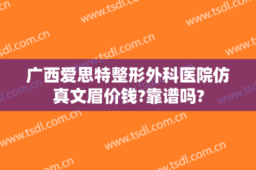 广西爱思特整形外科医院仿真文眉价钱?靠谱吗?