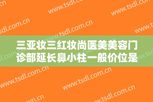 三亚妆三红妆尚医美美容门诊部延长鼻小柱一般价位是多少?效果怎么样?