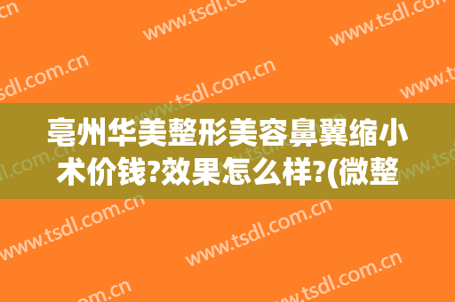 亳州华美整形美容鼻翼缩小术价钱?效果怎么样?(微整形缩小鼻翼多少钱)