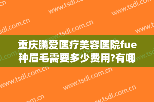 重庆鹏爱医疗美容医院fue种眉毛需要多少费用?有哪些优势?(重庆植眉医院哪家好)