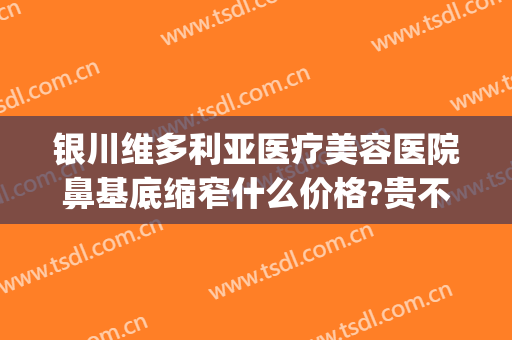 银川维多利亚医疗美容医院鼻基底缩窄什么价格?贵不贵?(银川维多利亚整形医院简介)