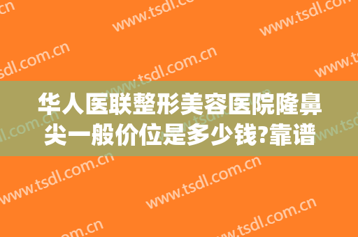 华人医联整形美容医院隆鼻尖一般价位是多少钱?靠谱吗?(鼻梁整容的价位)