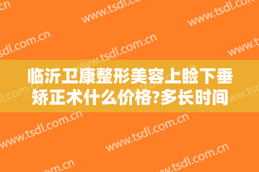 临沂卫康整形美容上睑下垂矫正术什么价格?多长时间恢复?