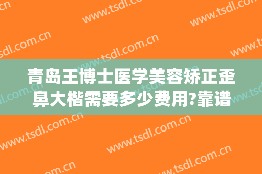 青岛王博士医学美容矫正歪鼻大楷需要多少费用?靠谱吗?(青岛博士整形美容医院网站)