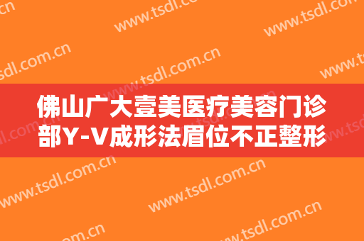 佛山广大壹美医疗美容门诊部Y-V成形法眉位不正整形一般多少钱?怎么样?