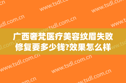 广西奢梵医疗美容纹眉失败修复要多少钱?效果怎么样?(广州市奢梵医疗美容医院)