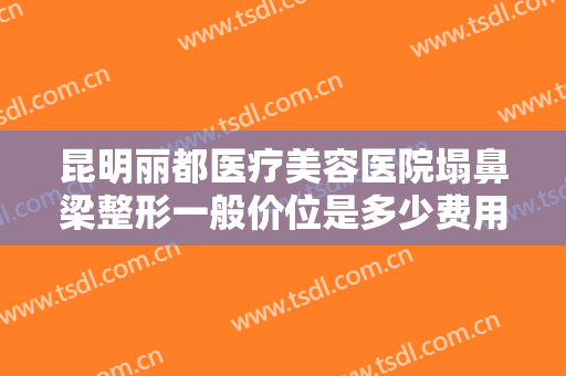 昆明丽都医疗美容医院塌鼻梁整形一般价位是多少费用?多长时间恢复?