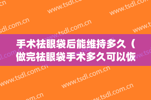 手术祛眼袋后能维持多久（做完祛眼袋手术多久可以恢复正常）(去眼袋手术后多久能恢复)