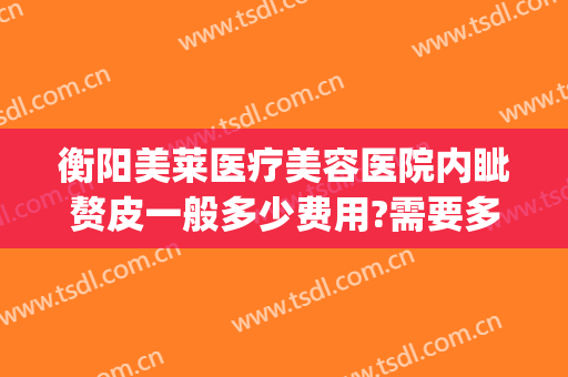 衡阳美莱医疗美容医院内眦赘皮一般多少费用?需要多久恢复?(内眦赘皮矫正术多久恢复)