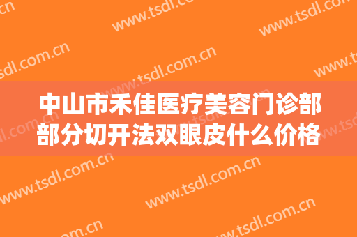 中山市禾佳医疗美容门诊部部分切开法双眼皮什么价格?可靠吗?(佳禾医美整形医院曝光)