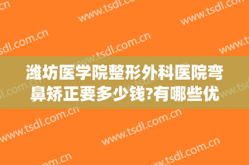 潍坊医学院整形外科医院弯鼻矫正要多少钱?有哪些优势?(潍坊医美整形)