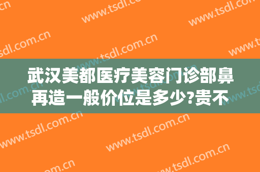 武汉美都医疗美容门诊部鼻再造一般价位是多少?贵不贵?(成都医美整形门诊部)