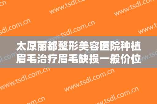 太原丽都整形美容医院种植眉毛治疗眉毛缺损一般价位是多少费用?有哪些优势?