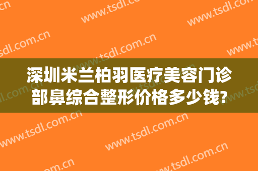 深圳米兰柏羽医疗美容门诊部鼻综合整形价格多少钱?需要多久恢复?(华师园北路施工)