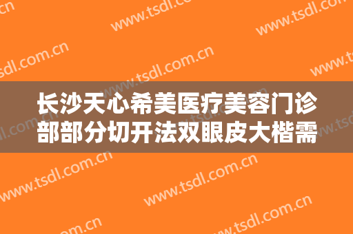 长沙天心希美医疗美容门诊部部分切开法双眼皮大楷需要多少钱?效果怎么样?