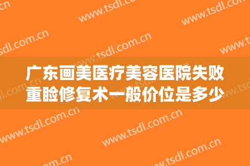 广东画美医疗美容医院失败重睑修复术一般价位是多少?怎么样?(医美术后修复)