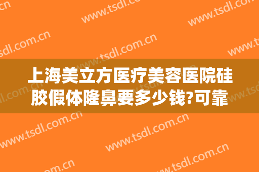 上海美立方医疗美容医院硅胶假体隆鼻要多少钱?可靠吗?(假体隆鼻子大概费用)