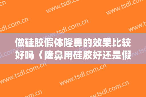 做硅胶假体隆鼻的效果比较好吗（隆鼻用硅胶好还是假体好）(假体和硅胶隆鼻哪个好)