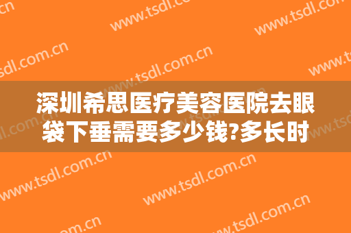 深圳希思医疗美容医院去眼袋下垂需要多少钱?多长时间恢复?