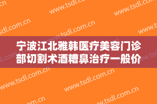 宁波江北雅韩医疗美容门诊部切割术酒糟鼻治疗一般价位是多少费用?多长时间恢复?