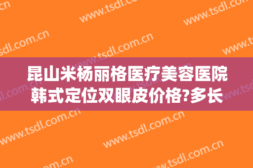 昆山米杨丽格医疗美容医院韩式定位双眼皮价格?多长时间恢复?(郑州禾丽整形医院双眼皮专家)