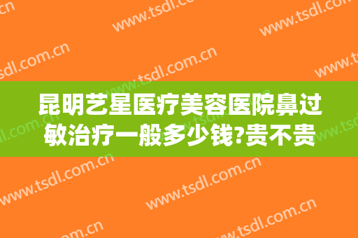 昆明艺星医疗美容医院鼻过敏治疗一般多少钱?贵不贵?(云南艺星整形医院)