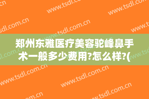 郑州东雅医疗美容驼峰鼻手术一般多少费用?怎么样?(郑州隆鼻大约多少钱)
