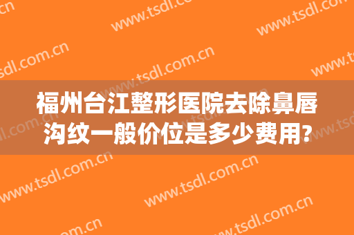 福州台江整形医院去除鼻唇沟纹一般价位是多少费用?怎么样?(福州 纹唇哪里好)