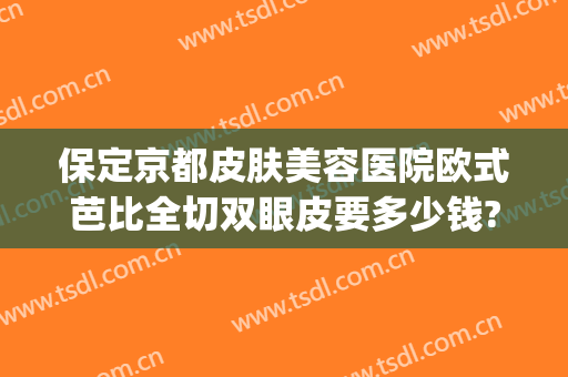 保定京都皮肤美容医院欧式芭比全切双眼皮要多少钱?怎么样?(保定京都整形医院正规吗)