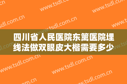 四川省人民医院东篱医院埋线法做双眼皮大楷需要多少钱?效果怎么样?