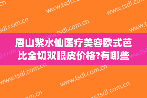 唐山紫水仙医疗美容欧式芭比全切双眼皮价格?有哪些优势?(唐山紫水仙做双眼皮怎么样)