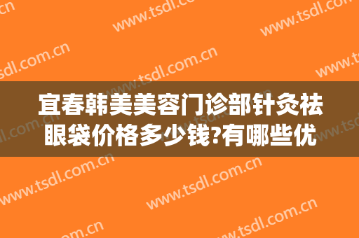 宜春韩美美容门诊部针灸祛眼袋价格多少钱?有哪些优势?(荆州韩式祛眼袋手术的价格)