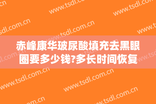 赤峰康华玻尿酸填充去黑眼圈要多少钱?多长时间恢复?(脂肪填充黑眼圈多久恢复自然)